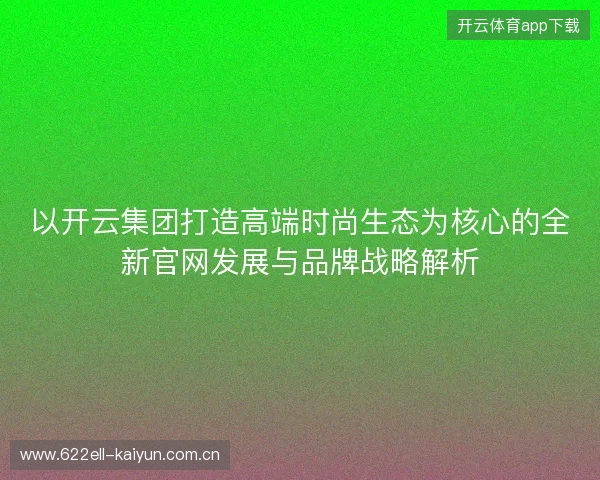 以开云集团打造高端时尚生态为核心的全新官网发展与品牌战略解析
