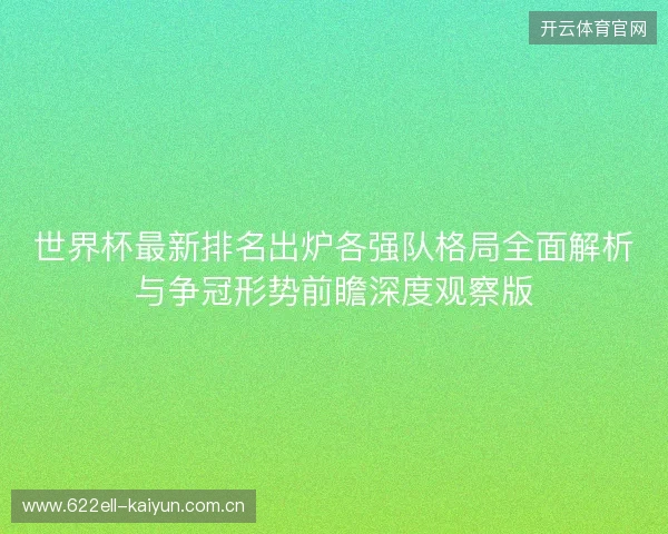 世界杯最新排名出炉各强队格局全面解析与争冠形势前瞻深度观察版